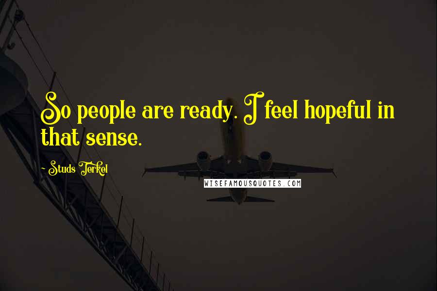 Studs Terkel Quotes: So people are ready. I feel hopeful in that sense.