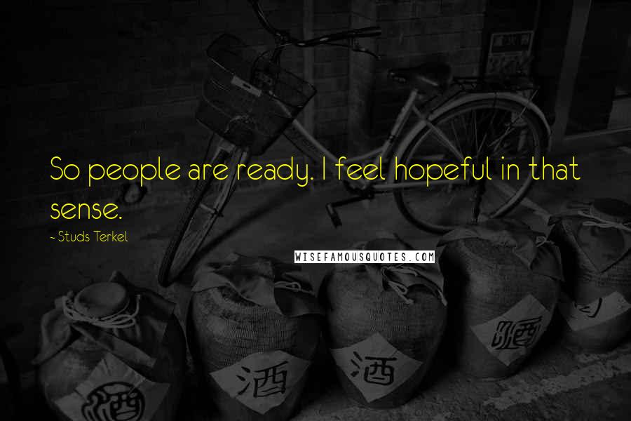 Studs Terkel Quotes: So people are ready. I feel hopeful in that sense.