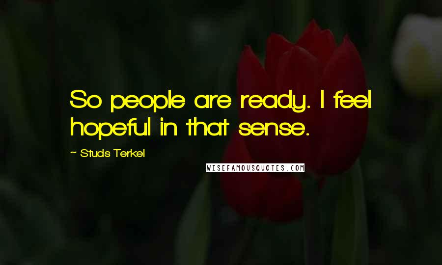 Studs Terkel Quotes: So people are ready. I feel hopeful in that sense.