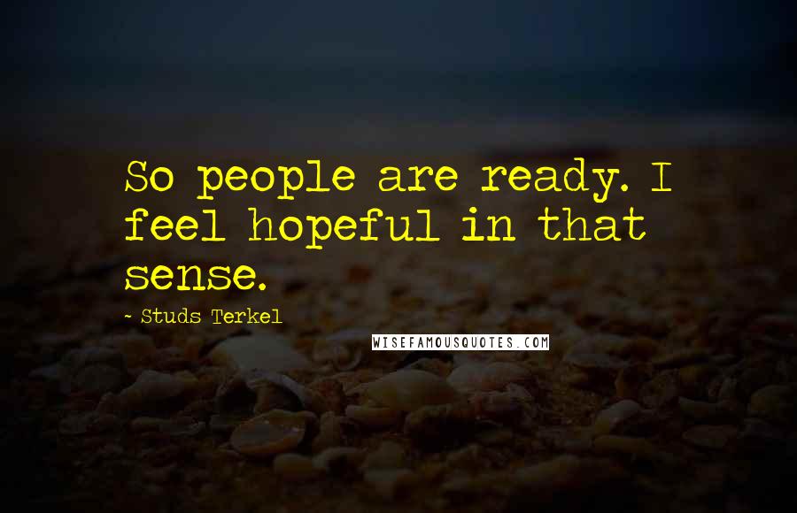 Studs Terkel Quotes: So people are ready. I feel hopeful in that sense.