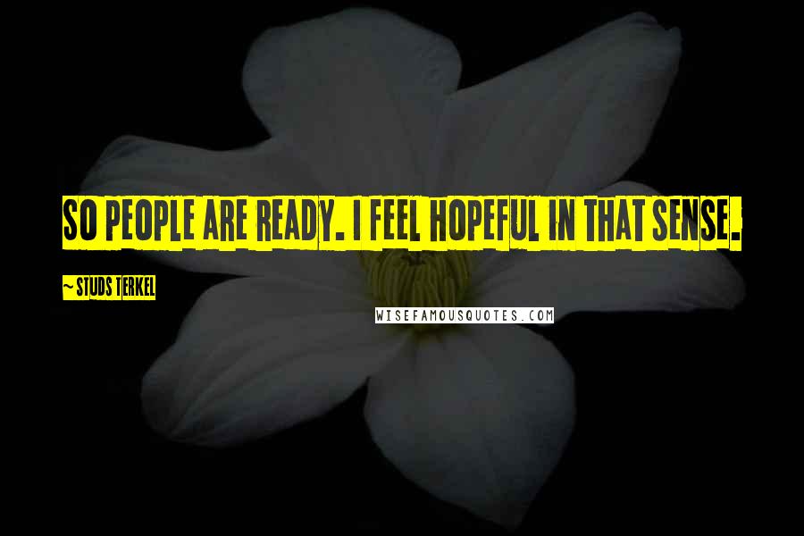 Studs Terkel Quotes: So people are ready. I feel hopeful in that sense.