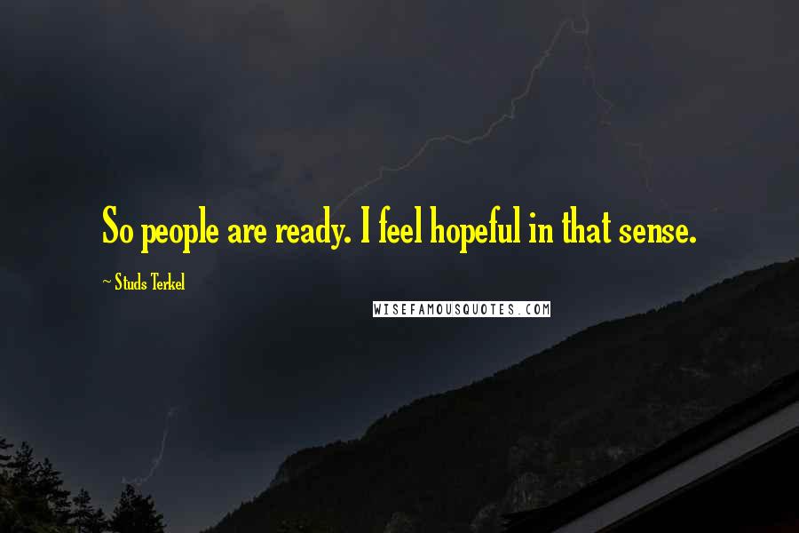 Studs Terkel Quotes: So people are ready. I feel hopeful in that sense.