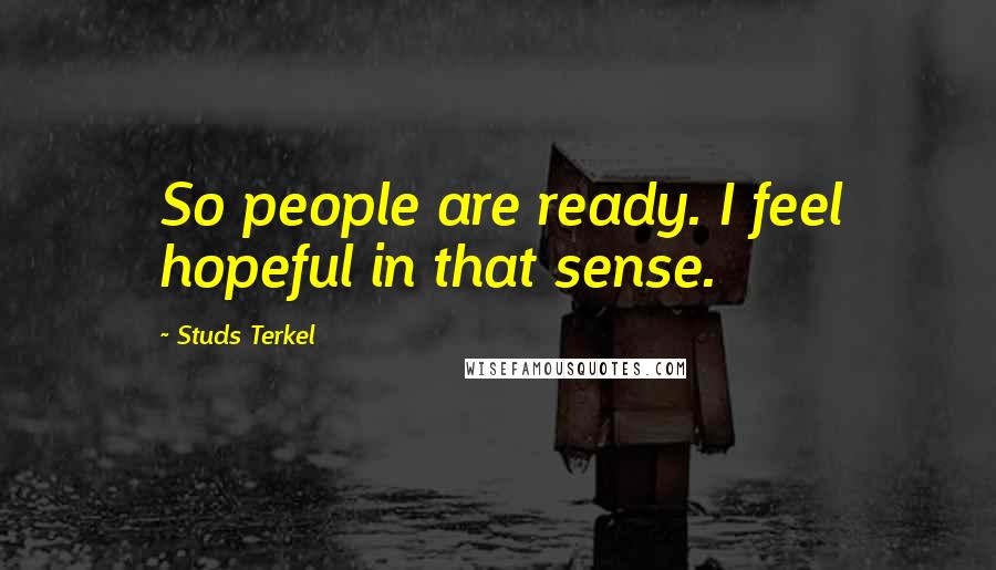 Studs Terkel Quotes: So people are ready. I feel hopeful in that sense.