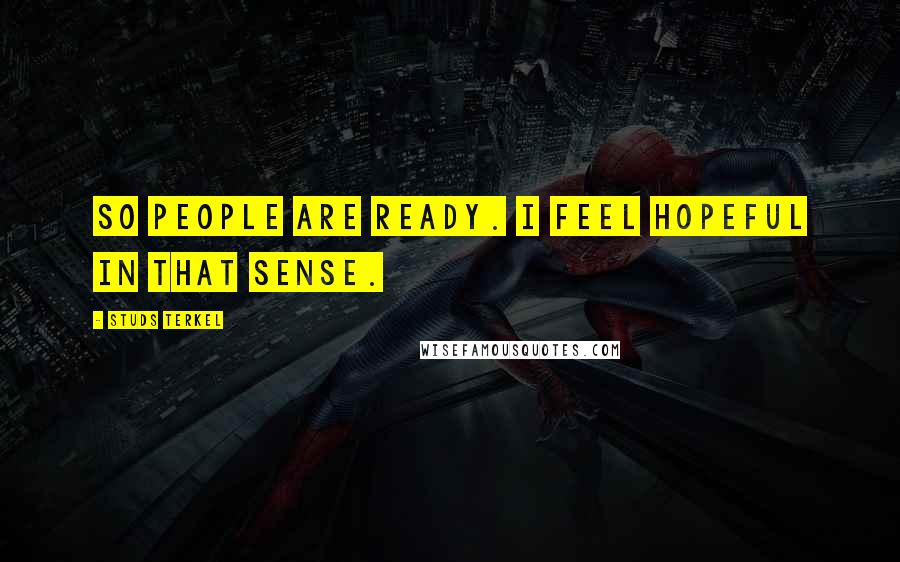 Studs Terkel Quotes: So people are ready. I feel hopeful in that sense.