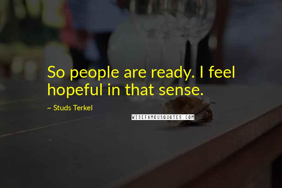 Studs Terkel Quotes: So people are ready. I feel hopeful in that sense.