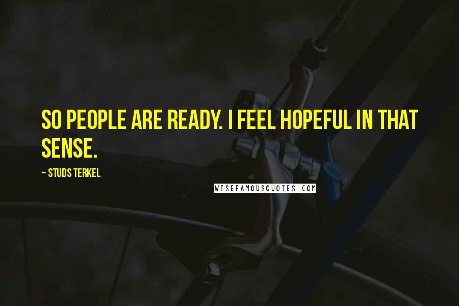 Studs Terkel Quotes: So people are ready. I feel hopeful in that sense.