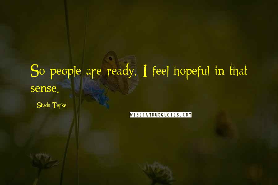 Studs Terkel Quotes: So people are ready. I feel hopeful in that sense.