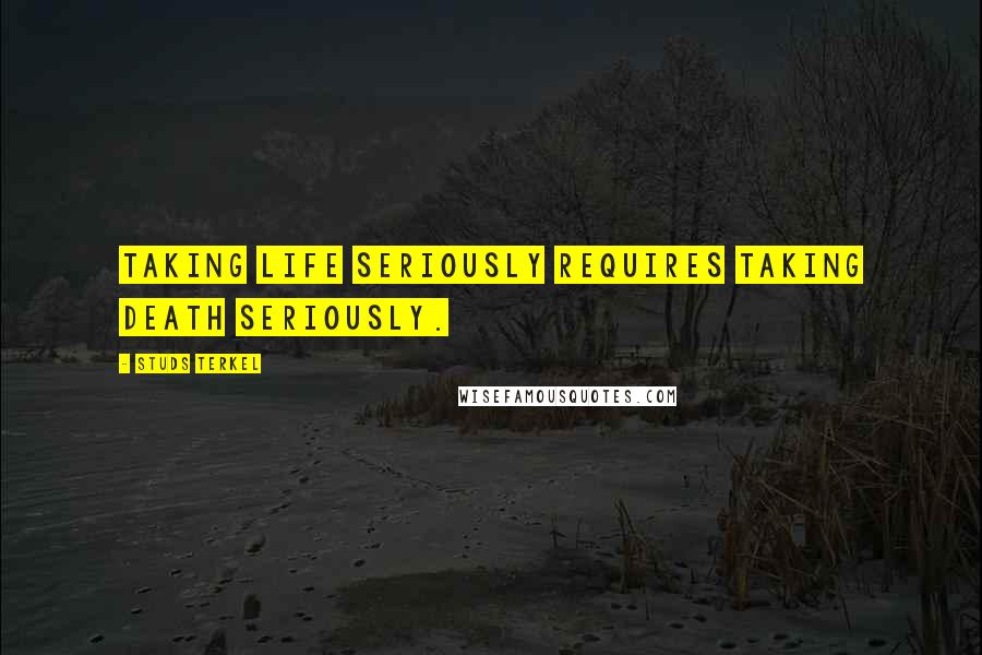 Studs Terkel Quotes: Taking life seriously requires taking death seriously.