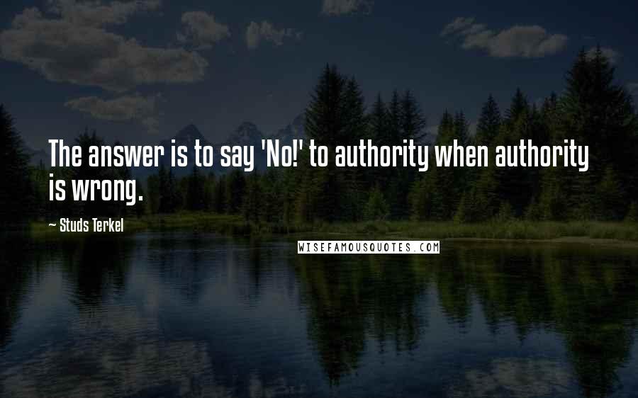 Studs Terkel Quotes: The answer is to say 'No!' to authority when authority is wrong.