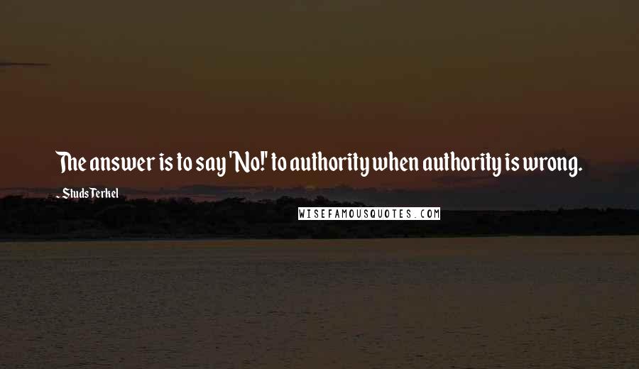 Studs Terkel Quotes: The answer is to say 'No!' to authority when authority is wrong.