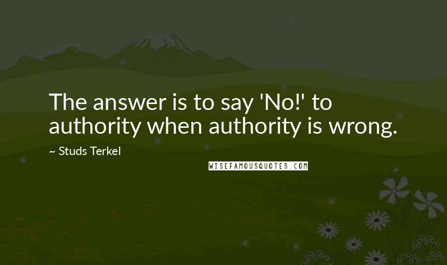 Studs Terkel Quotes: The answer is to say 'No!' to authority when authority is wrong.