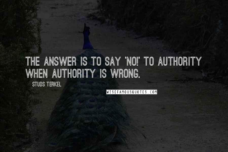 Studs Terkel Quotes: The answer is to say 'No!' to authority when authority is wrong.