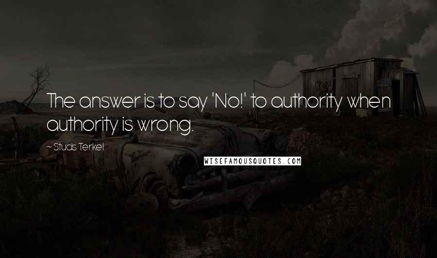 Studs Terkel Quotes: The answer is to say 'No!' to authority when authority is wrong.