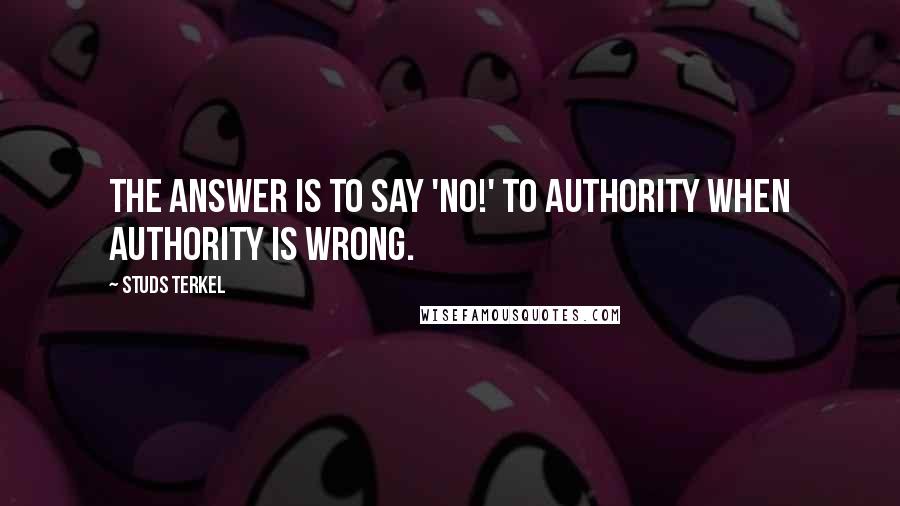 Studs Terkel Quotes: The answer is to say 'No!' to authority when authority is wrong.