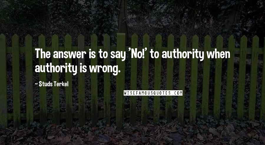 Studs Terkel Quotes: The answer is to say 'No!' to authority when authority is wrong.