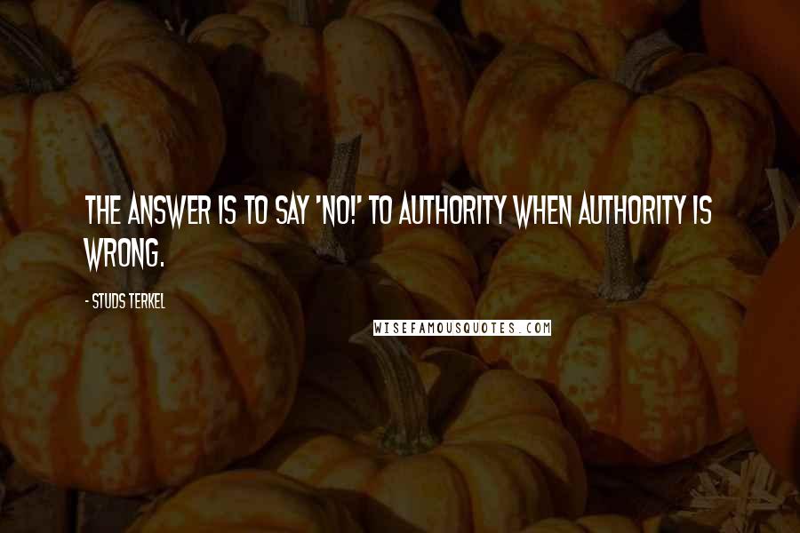 Studs Terkel Quotes: The answer is to say 'No!' to authority when authority is wrong.