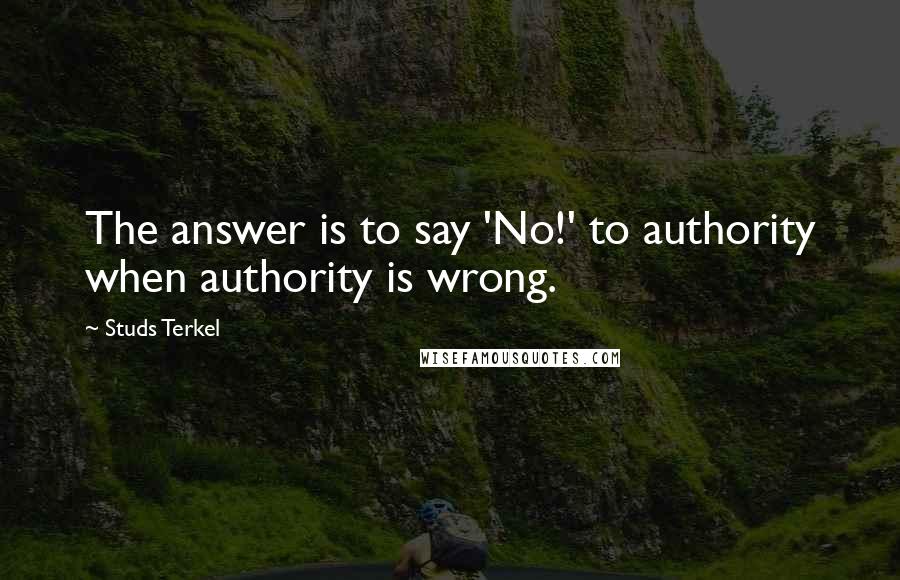 Studs Terkel Quotes: The answer is to say 'No!' to authority when authority is wrong.