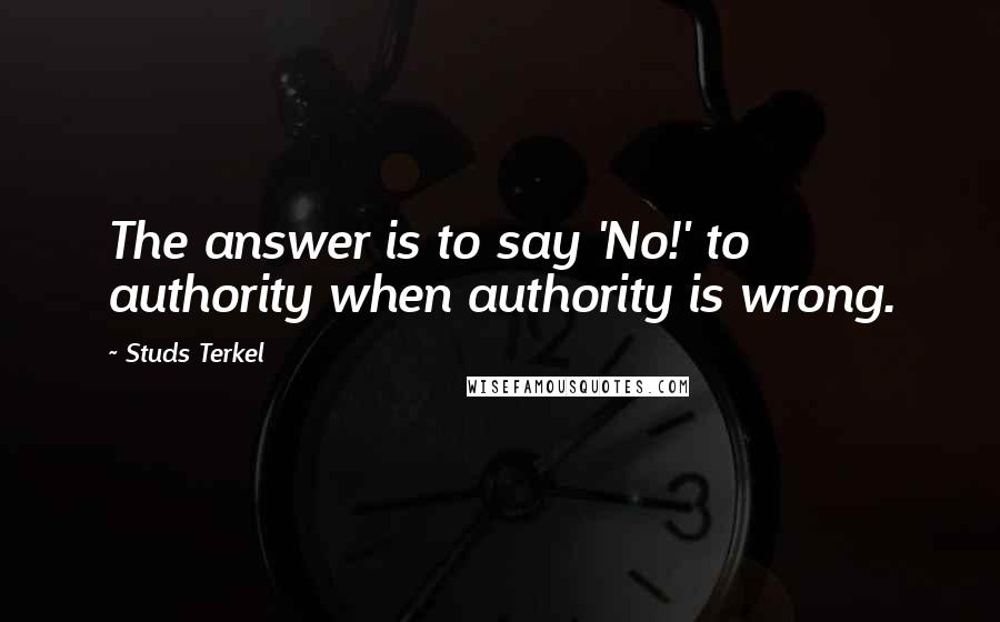 Studs Terkel Quotes: The answer is to say 'No!' to authority when authority is wrong.