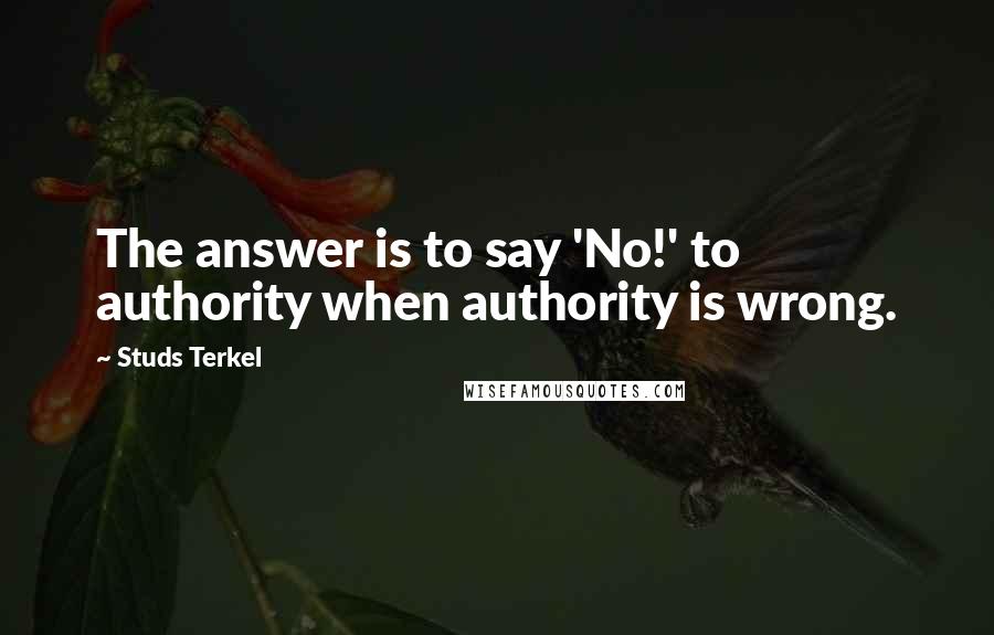 Studs Terkel Quotes: The answer is to say 'No!' to authority when authority is wrong.