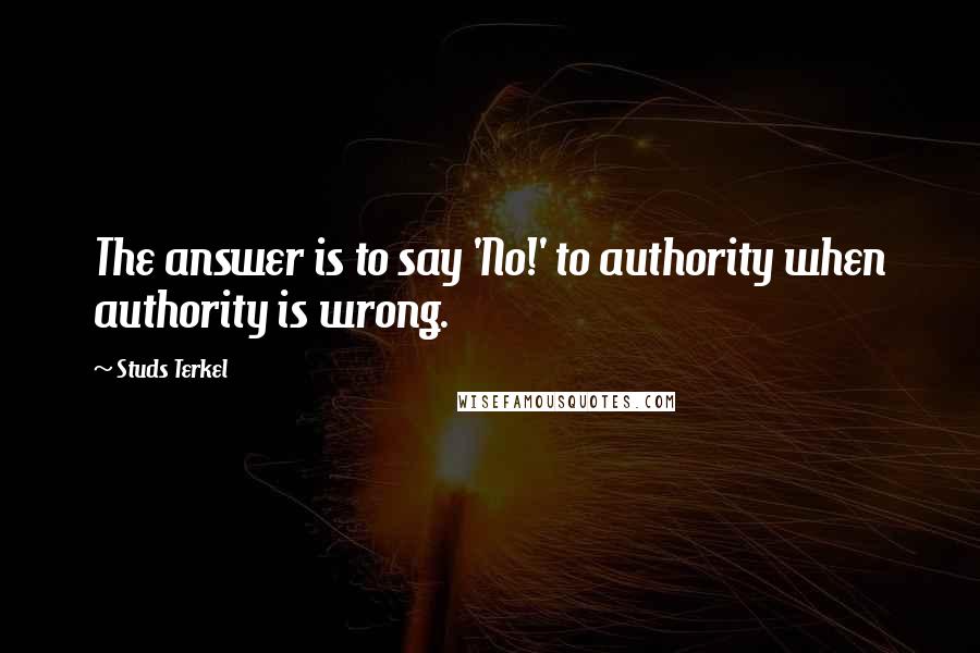 Studs Terkel Quotes: The answer is to say 'No!' to authority when authority is wrong.