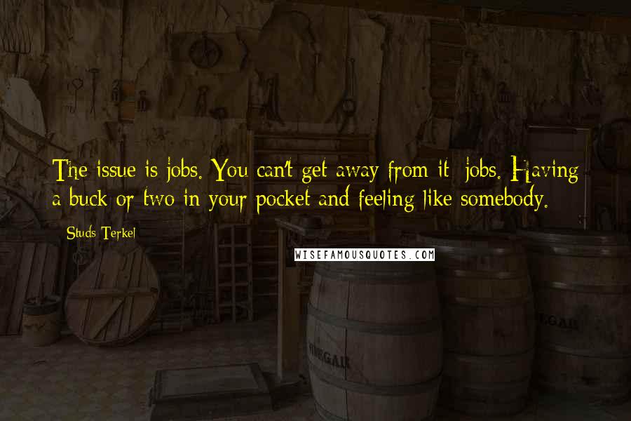 Studs Terkel Quotes: The issue is jobs. You can't get away from it: jobs. Having a buck or two in your pocket and feeling like somebody.