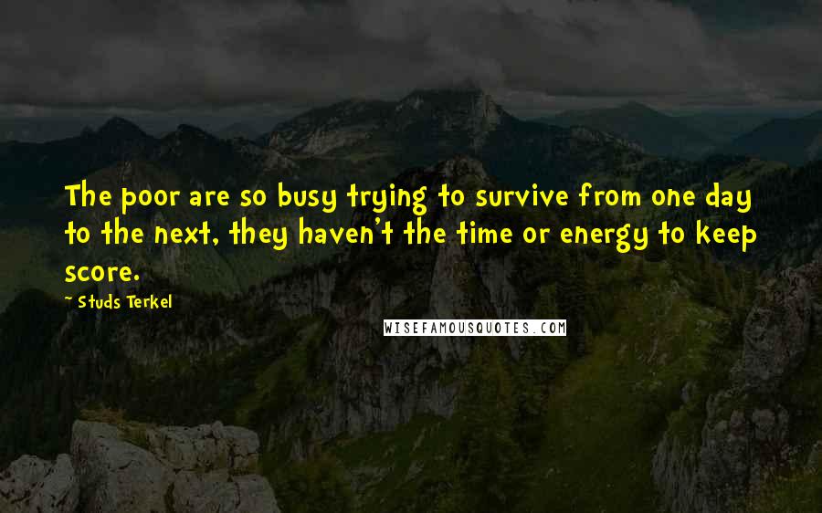 Studs Terkel Quotes: The poor are so busy trying to survive from one day to the next, they haven't the time or energy to keep score.