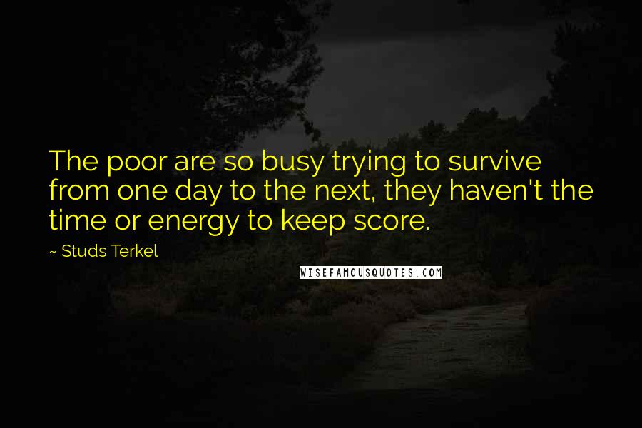 Studs Terkel Quotes: The poor are so busy trying to survive from one day to the next, they haven't the time or energy to keep score.