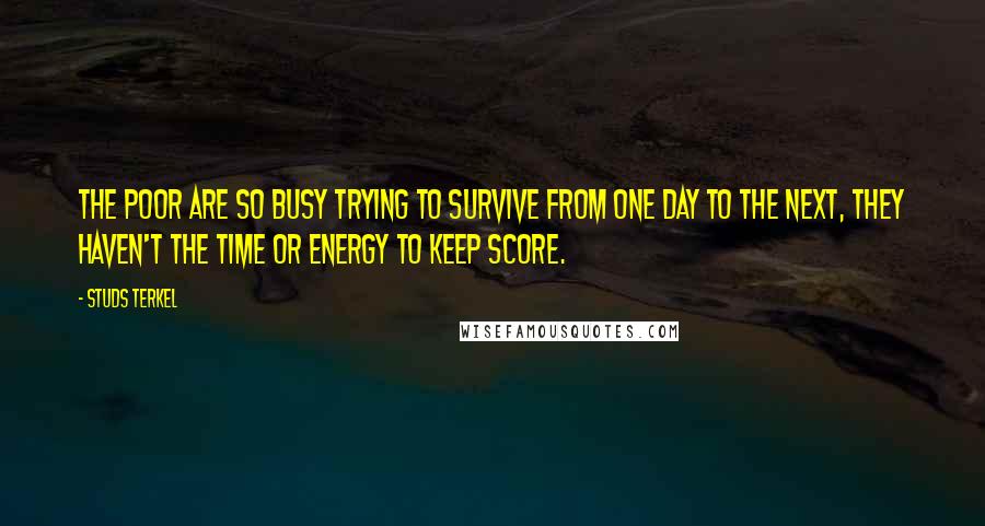 Studs Terkel Quotes: The poor are so busy trying to survive from one day to the next, they haven't the time or energy to keep score.