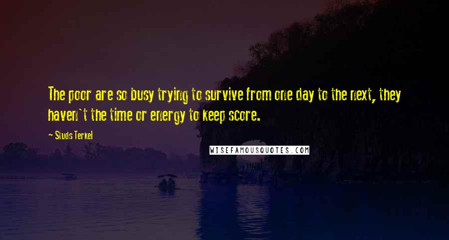 Studs Terkel Quotes: The poor are so busy trying to survive from one day to the next, they haven't the time or energy to keep score.