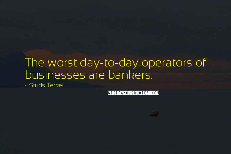 Studs Terkel Quotes: The worst day-to-day operators of businesses are bankers.