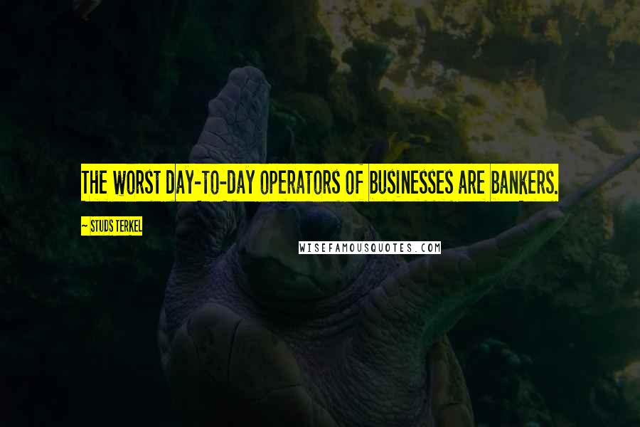 Studs Terkel Quotes: The worst day-to-day operators of businesses are bankers.