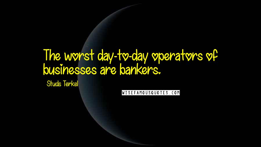 Studs Terkel Quotes: The worst day-to-day operators of businesses are bankers.