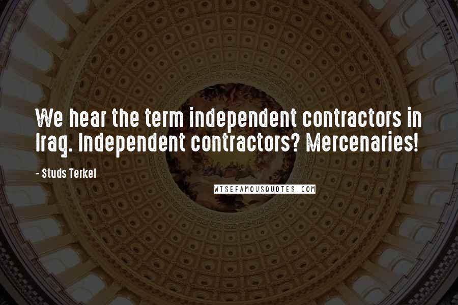 Studs Terkel Quotes: We hear the term independent contractors in Iraq. Independent contractors? Mercenaries!