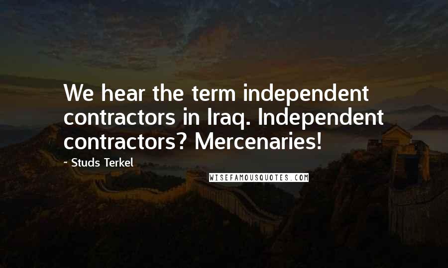 Studs Terkel Quotes: We hear the term independent contractors in Iraq. Independent contractors? Mercenaries!