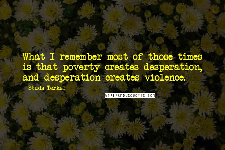 Studs Terkel Quotes: What I remember most of those times is that poverty creates desperation, and desperation creates violence.