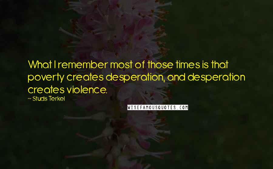 Studs Terkel Quotes: What I remember most of those times is that poverty creates desperation, and desperation creates violence.