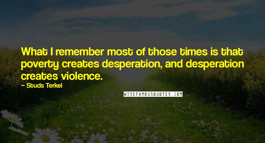 Studs Terkel Quotes: What I remember most of those times is that poverty creates desperation, and desperation creates violence.