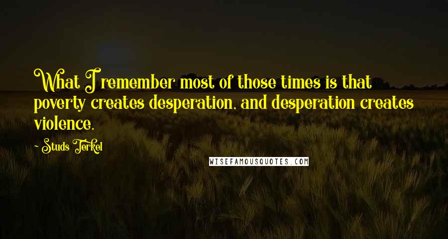 Studs Terkel Quotes: What I remember most of those times is that poverty creates desperation, and desperation creates violence.