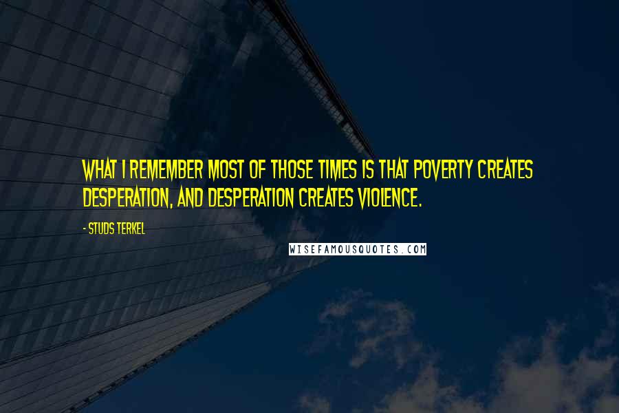 Studs Terkel Quotes: What I remember most of those times is that poverty creates desperation, and desperation creates violence.