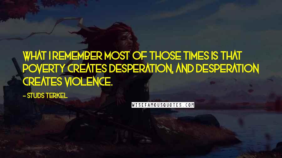 Studs Terkel Quotes: What I remember most of those times is that poverty creates desperation, and desperation creates violence.