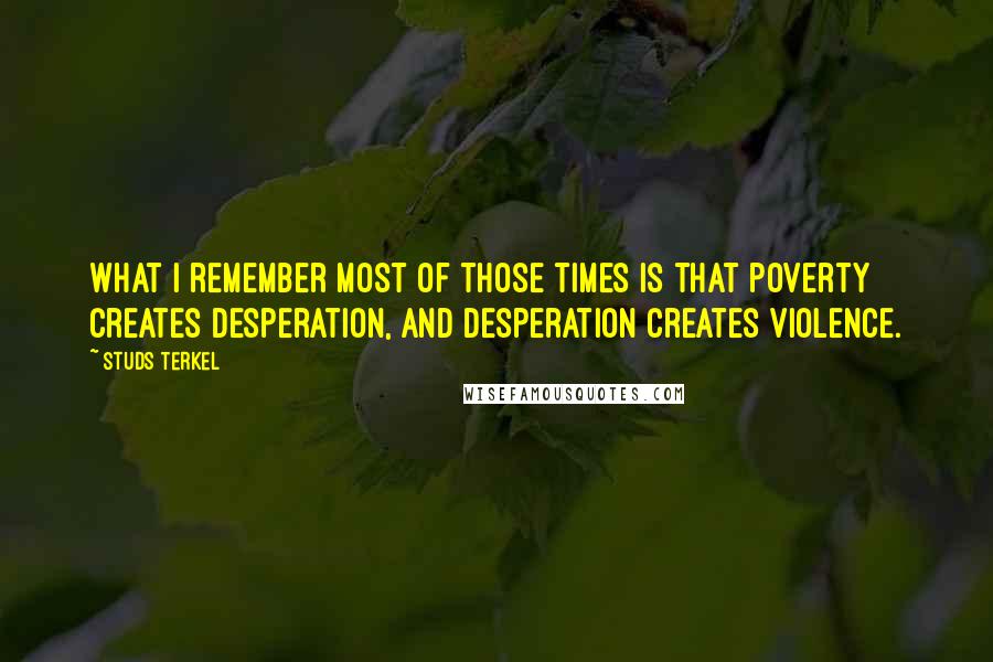Studs Terkel Quotes: What I remember most of those times is that poverty creates desperation, and desperation creates violence.