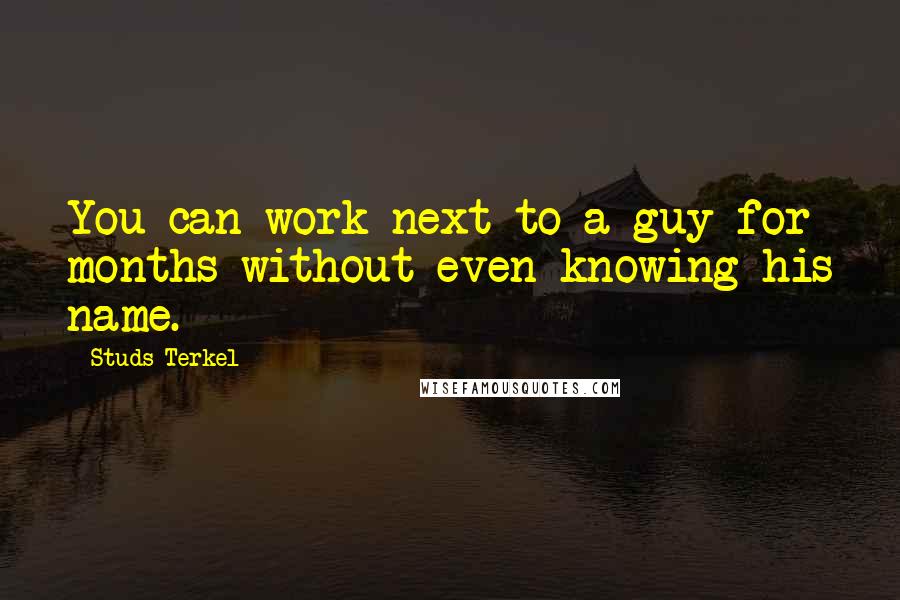 Studs Terkel Quotes: You can work next to a guy for months without even knowing his name.