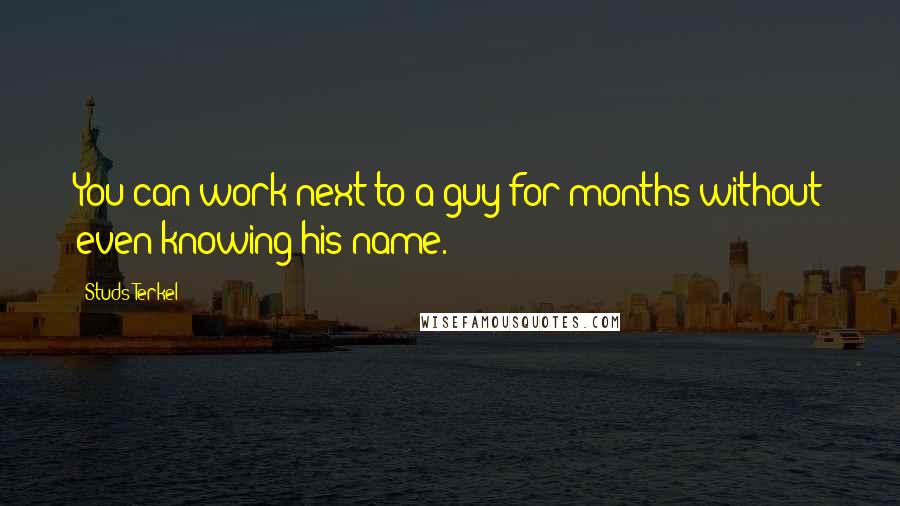 Studs Terkel Quotes: You can work next to a guy for months without even knowing his name.