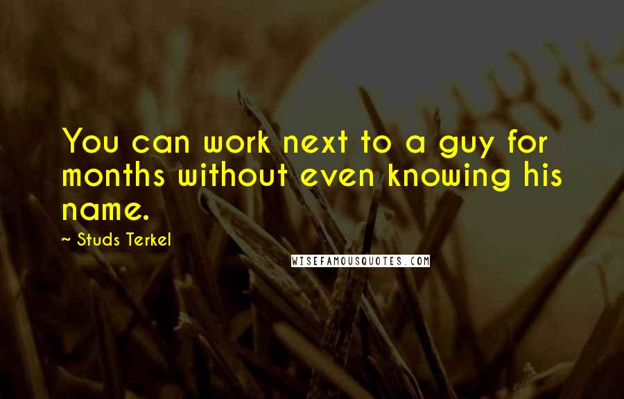 Studs Terkel Quotes: You can work next to a guy for months without even knowing his name.