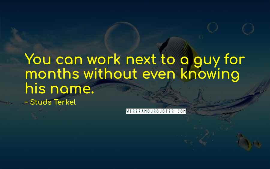 Studs Terkel Quotes: You can work next to a guy for months without even knowing his name.