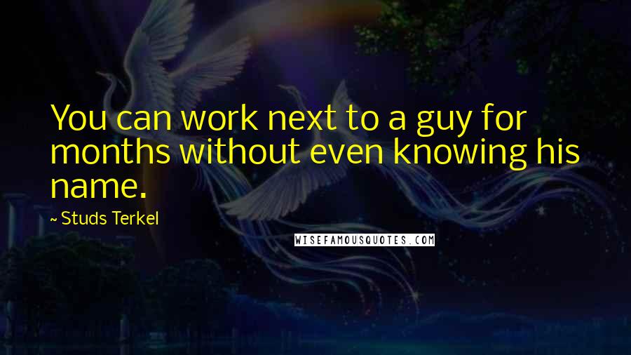 Studs Terkel Quotes: You can work next to a guy for months without even knowing his name.