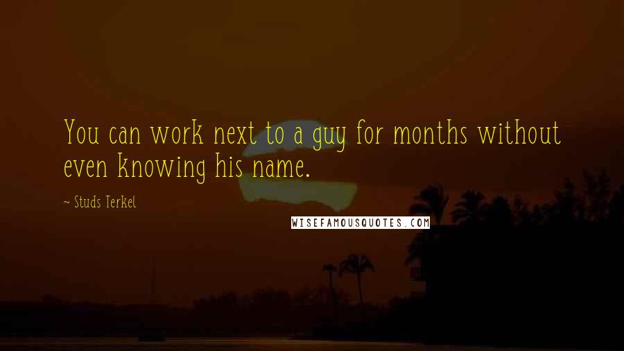 Studs Terkel Quotes: You can work next to a guy for months without even knowing his name.