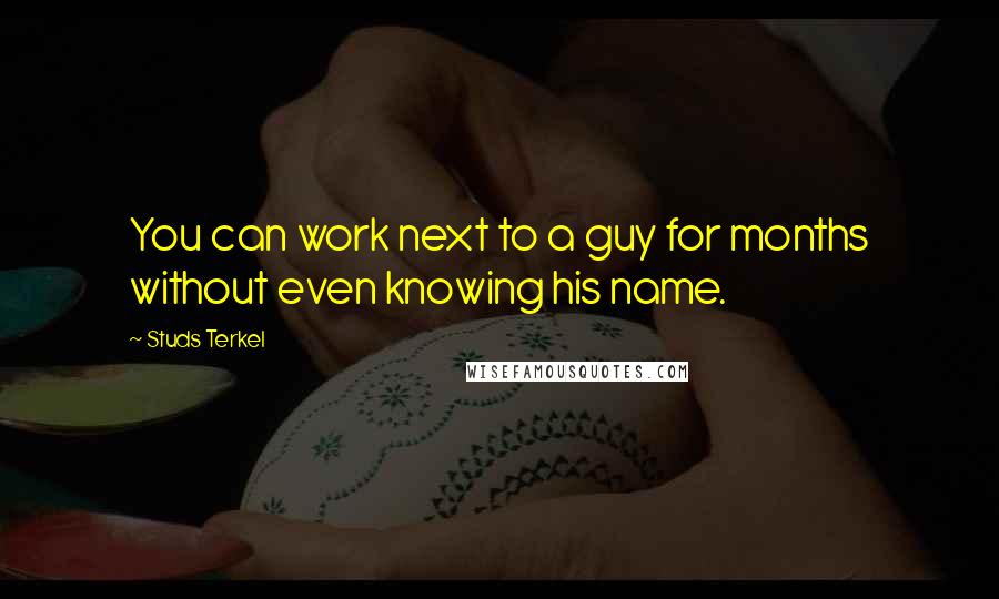 Studs Terkel Quotes: You can work next to a guy for months without even knowing his name.