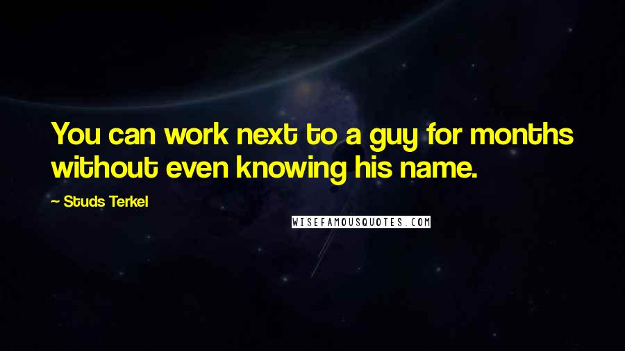 Studs Terkel Quotes: You can work next to a guy for months without even knowing his name.