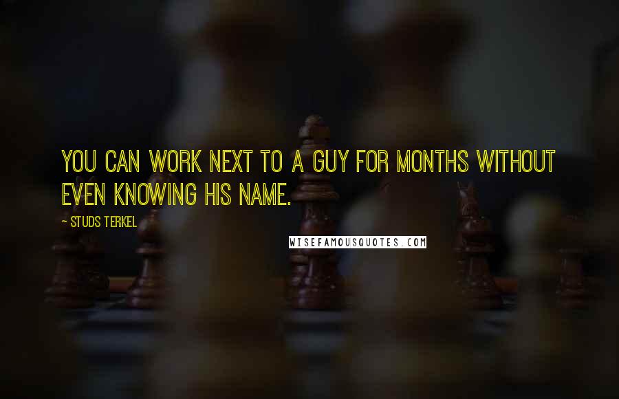 Studs Terkel Quotes: You can work next to a guy for months without even knowing his name.